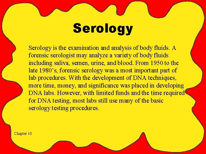 Serology is the examination and analysis of body fluids. A forensic serologist may analyze