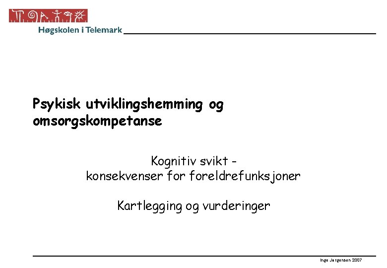 Psykisk utviklingshemming og omsorgskompetanse Kognitiv svikt konsekvenser foreldrefunksjoner Kartlegging og vurderinger Inge Jørgensen 2007