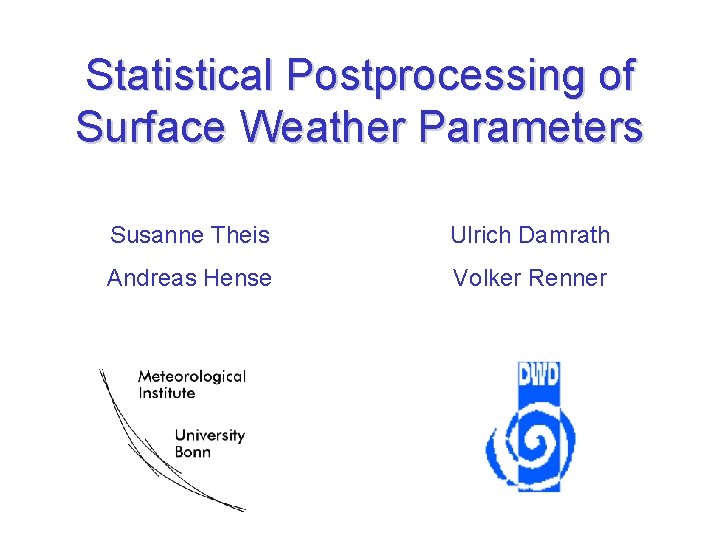 Statistical Postprocessing of Surface Weather Parameters Susanne Theis Ulrich Damrath Andreas Hense Volker Renner