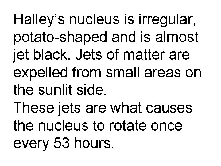 Halley’s nucleus is irregular, potato-shaped and is almost jet black. Jets of matter are