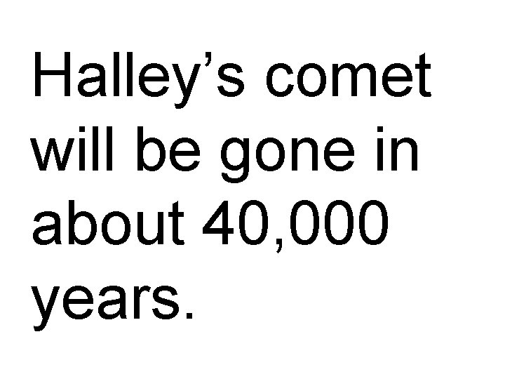 Halley’s comet will be gone in about 40, 000 years. 