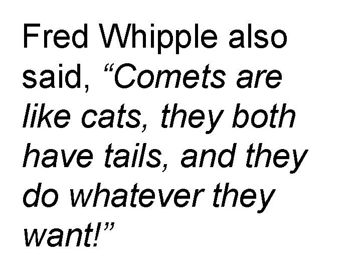 Fred Whipple also said, “Comets are like cats, they both have tails, and they