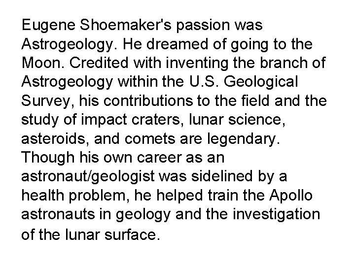 Eugene Shoemaker's passion was Astrogeology. He dreamed of going to the Moon. Credited with