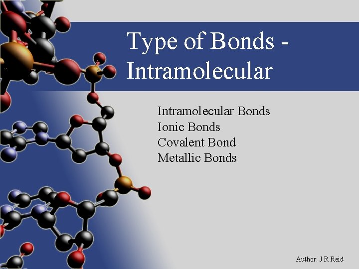 Type of Bonds Intramolecular Bonds Ionic Bonds Covalent Bond Metallic Bonds Author: J R