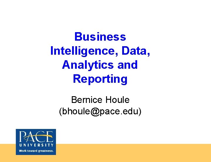 Business Intelligence, Data, Analytics and Reporting Bernice Houle (bhoule@pace. edu) 