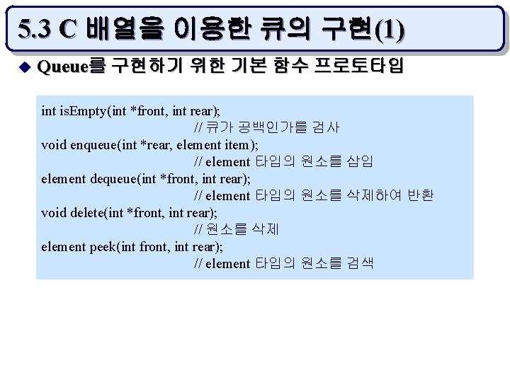 5. 3 C 배열을 이용한 큐의 구현(1) u Queue를 구현하기 위한 기본 함수 프로토타입