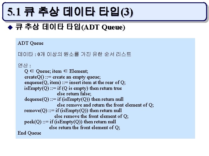 5. 1 큐 추상 데이타 타입(3) u 큐 추상 데이타 타입(ADT Queue) ADT Queue