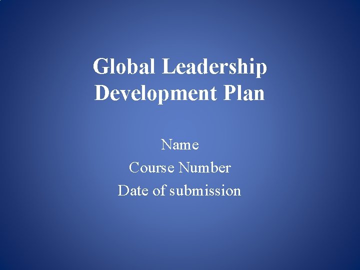 Global Leadership Development Plan Name Course Number Date of submission 