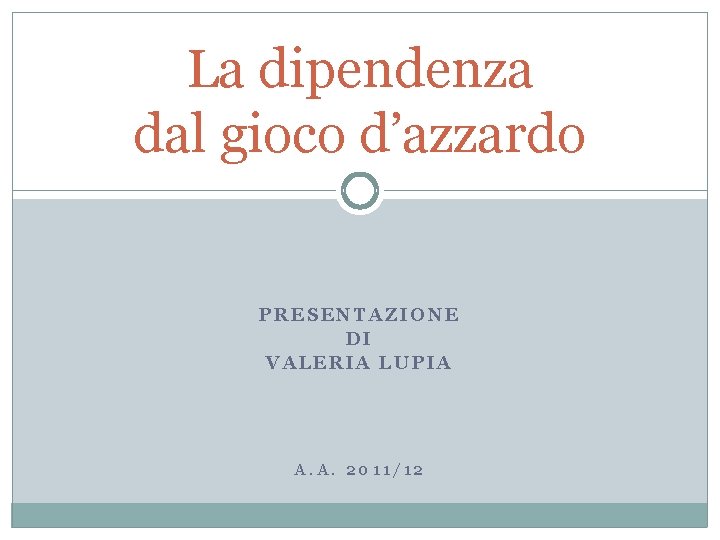 La dipendenza dal gioco d’azzardo PRESENTAZIONE DI VALERIA LUPIA A. A. 2011/12 