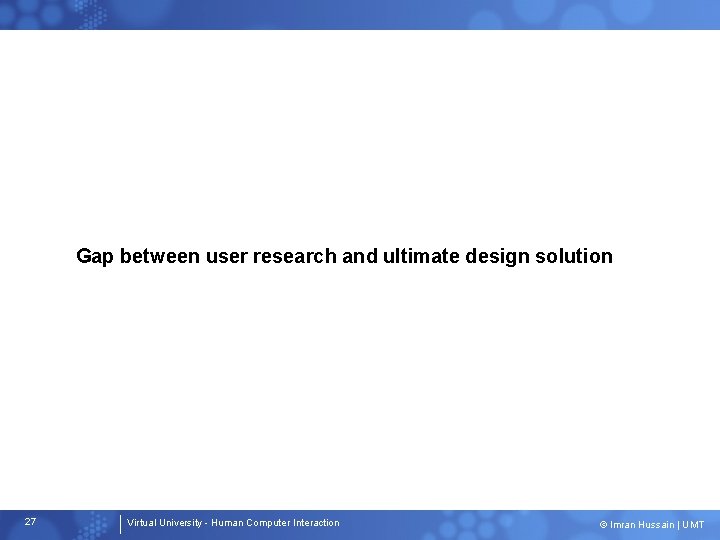 Gap between user research and ultimate design solution 27 Virtual University - Human Computer