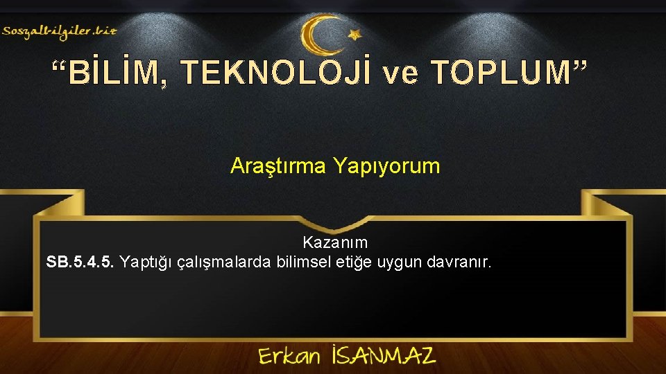 “BİLİM, TEKNOLOJİ ve TOPLUM” Araştırma Yapıyorum Kazanım SB. 5. 4. 5. Yaptığı çalışmalarda bilimsel