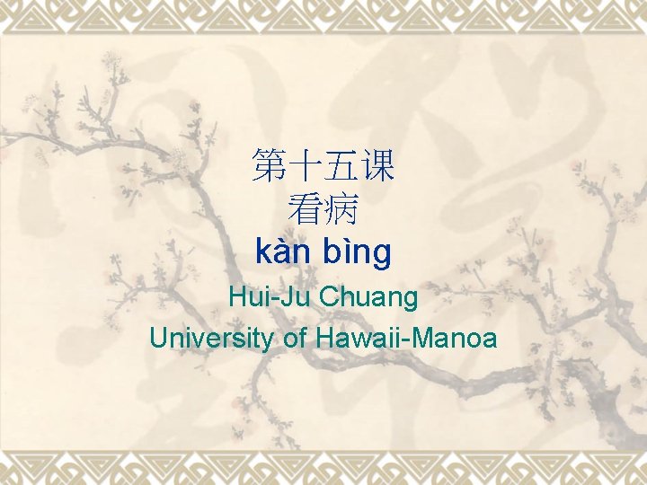 第十五课 看病 kàn bìng Hui-Ju Chuang University of Hawaii-Manoa 