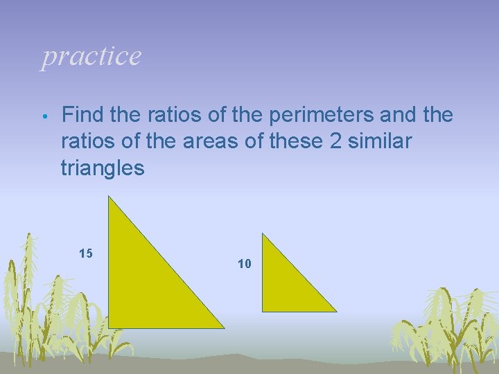practice • Find the ratios of the perimeters and the ratios of the areas