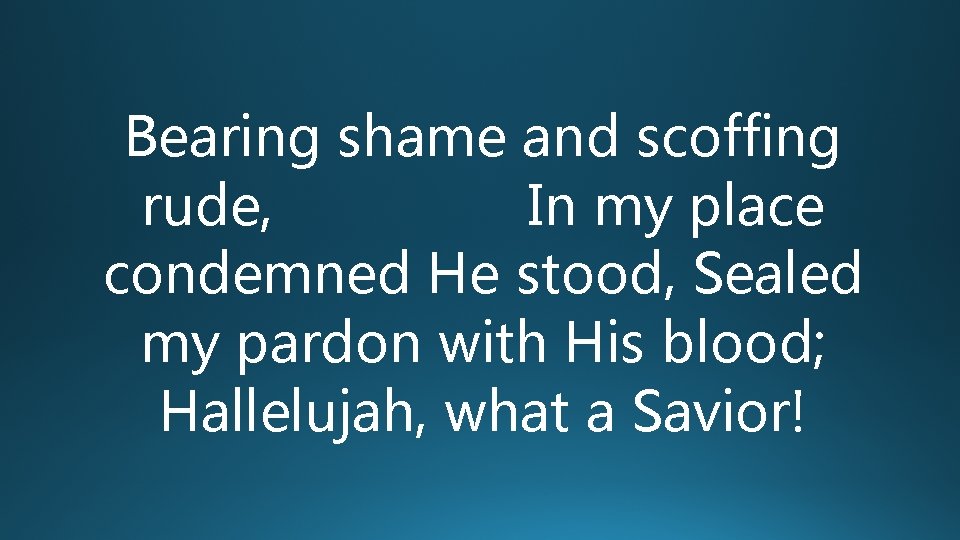 Bearing shame and scoffing rude, In my place condemned He stood, Sealed my pardon Bearing shame and scoffing rude, In my place condemned He stood, Sealed my pardon