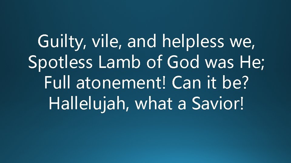 Guilty, vile, and helpless we, Spotless Lamb of God was He; Full atonement! Can