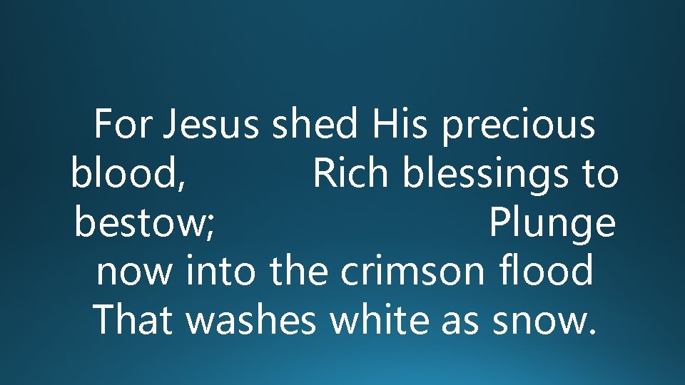 For Jesus shed His precious blood, Rich blessings to bestow; Plunge now into the