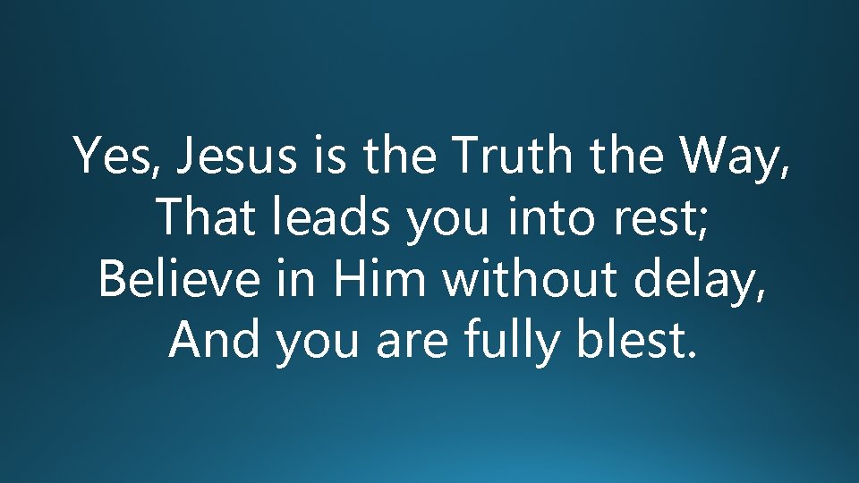 Yes, Jesus is the Truth the Way, That leads you into rest; Believe in