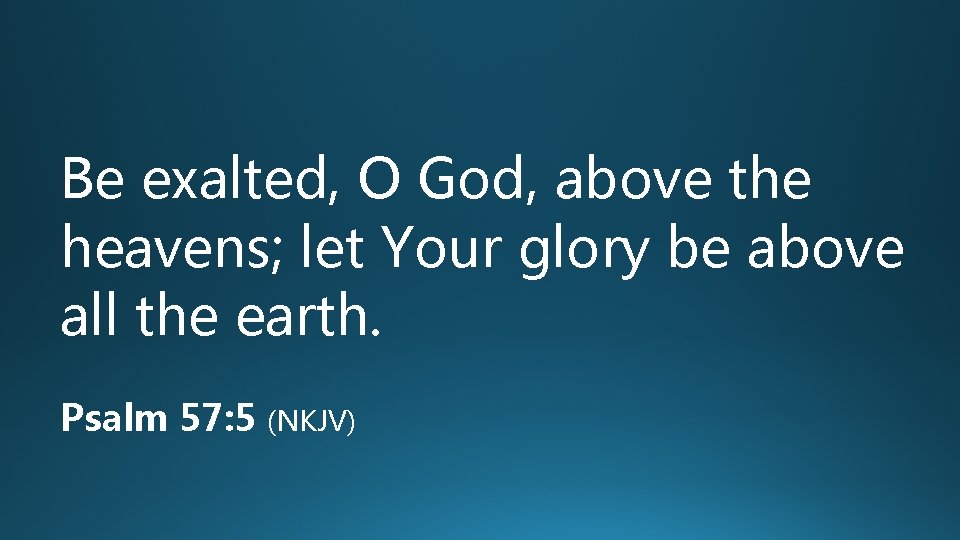 Be exalted, O God, above the heavens; let Your glory be above all the