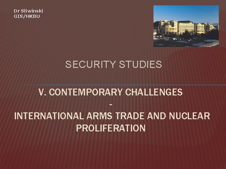 Dr Sliwinski GIS/HKBU SECURITY STUDIES V. CONTEMPORARY CHALLENGES INTERNATIONAL ARMS TRADE AND NUCLEAR PROLIFERATION