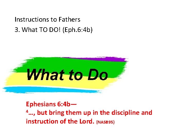 Instructions to Fathers 3. What TO DO! (Eph. 6: 4 b) Ephesians 6: 4