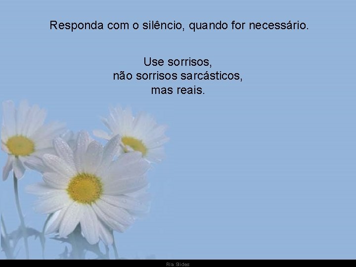 Responda com o silêncio, quando for necessário. Use sorrisos, não sorrisos sarcásticos, mas reais.