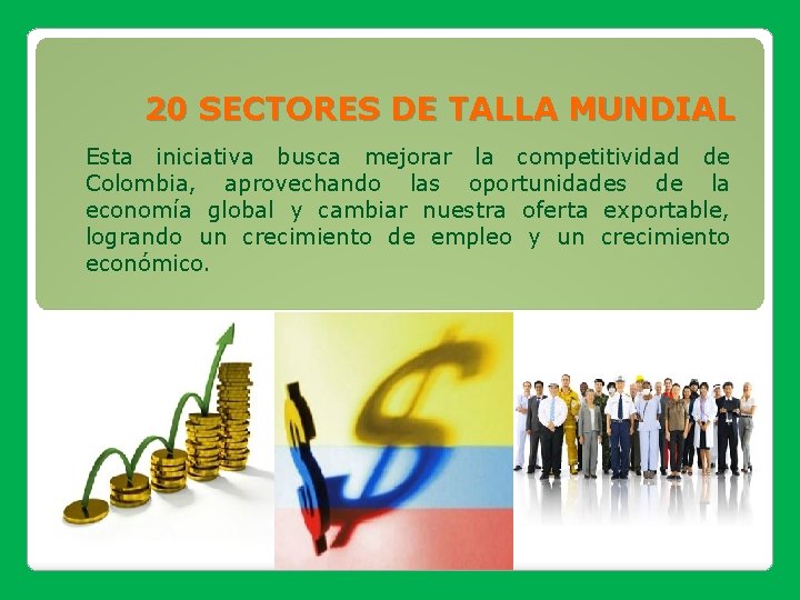 20 SECTORES DE TALLA MUNDIAL Esta iniciativa busca mejorar la competitividad de Colombia, aprovechando 20 SECTORES DE TALLA MUNDIAL Esta iniciativa busca mejorar la competitividad de Colombia, aprovechando
