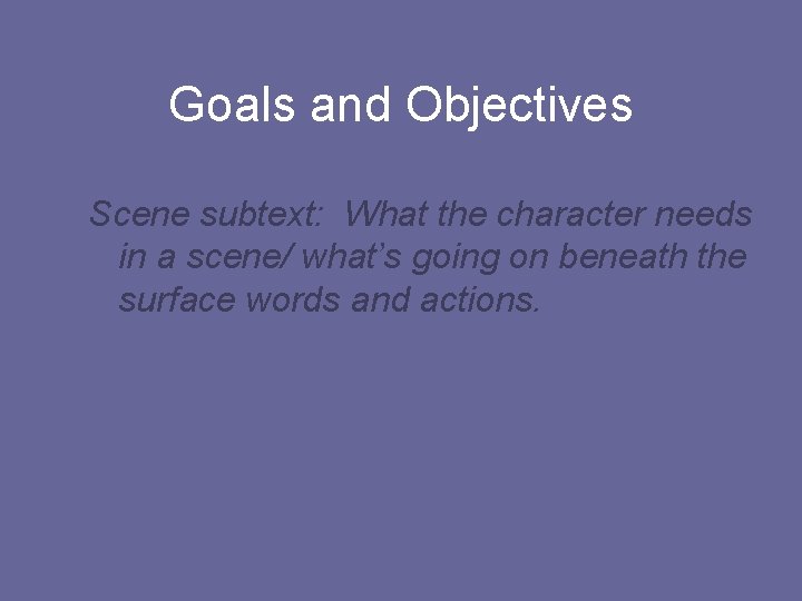 Goals and Objectives Scene subtext: What the character needs in a scene/ what’s going
