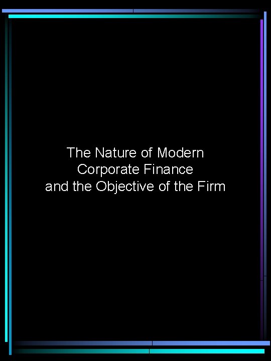 The Nature of Modern Corporate Finance and the Objective of the Firm 