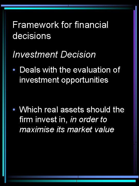 Framework for financial decisions Investment Decision • Deals with the evaluation of investment opportunities