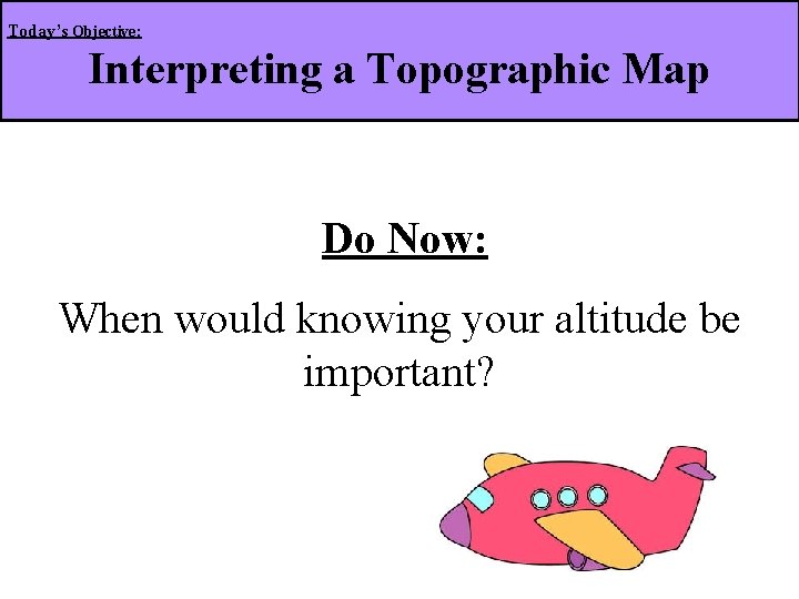 Today’s Objective: Interpreting a Topographic Map Do Now: When would knowing your altitude be