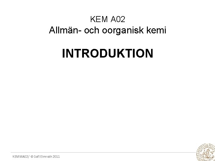 KEM A 02 Allmän- och oorganisk kemi INTRODUKTION KEMMA 02/ © Sofi Elmroth 2011