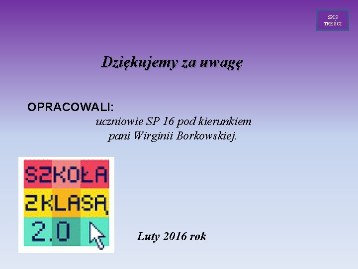 SPIS TREŚCI Dziękujemy za uwagę OPRACOWALI: uczniowie SP 16 pod kierunkiem pani Wirginii Borkowskiej. SPIS TREŚCI Dziękujemy za uwagę OPRACOWALI: uczniowie SP 16 pod kierunkiem pani Wirginii Borkowskiej.