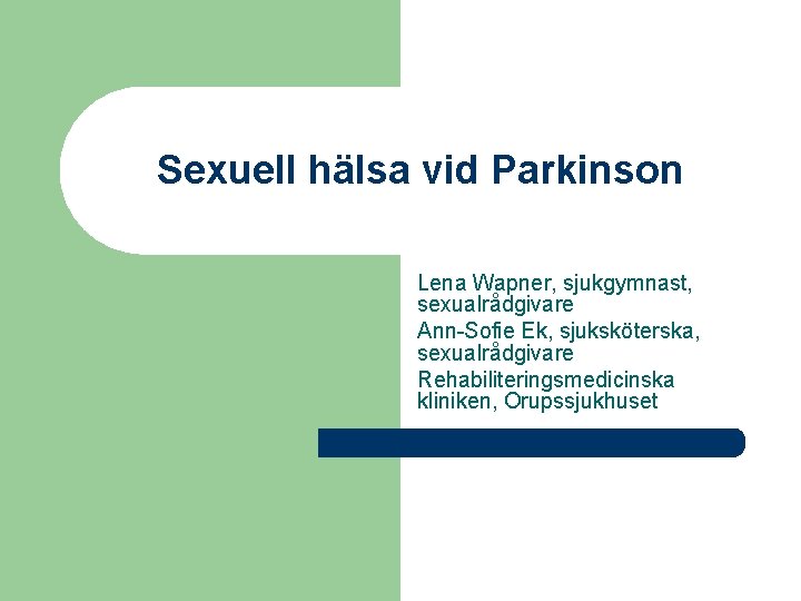 Sexuell hälsa vid Parkinson Lena Wapner, sjukgymnast, sexualrådgivare Ann-Sofie Ek, sjuksköterska, sexualrådgivare Rehabiliteringsmedicinska kliniken,