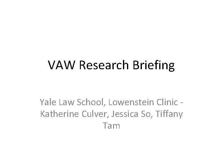 VAW Research Briefing Yale Law School, Lowenstein Clinic Katherine Culver, Jessica So, Tiffany Tam