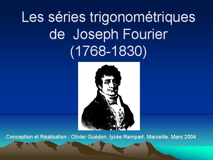 Les séries trigonométriques de Joseph Fourier (1768 -1830) Conception et Réalisation : Olivier Guédon,