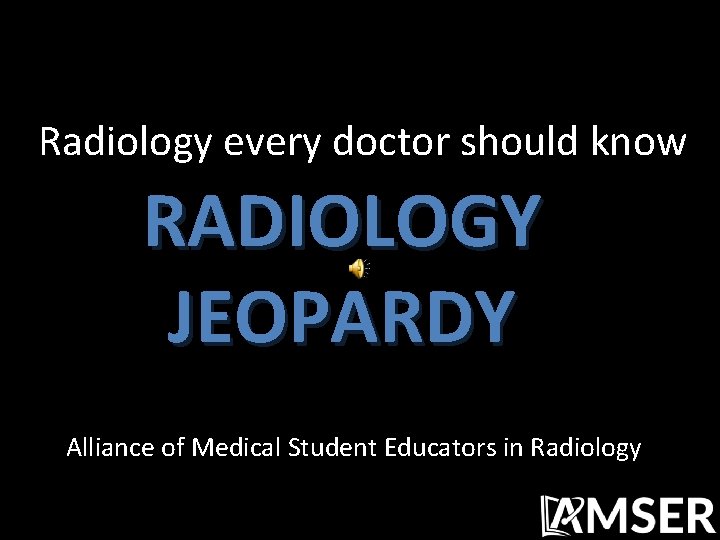 Radiology every doctor should know RADIOLOGY JEOPARDY Alliance of Medical Student Educators in Radiology