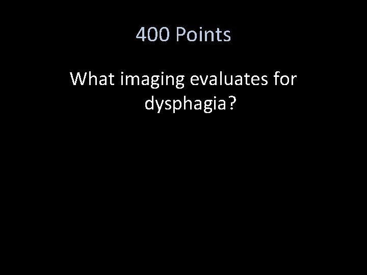 400 Points What imaging evaluates for dysphagia? 