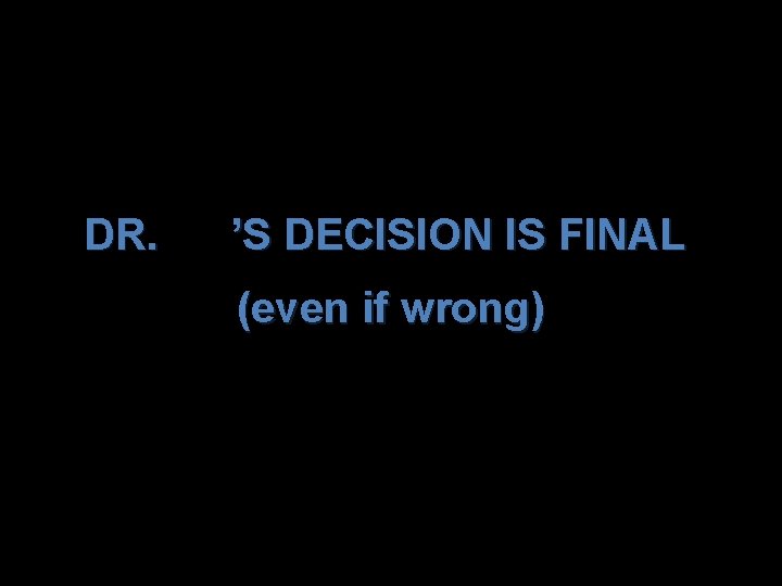 DR. ’S DECISION IS FINAL (even if wrong) 