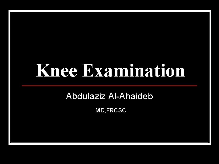 Knee Examination Abdulaziz Al-Ahaideb MD, FRCSC 