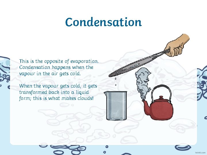 Condensation This is the opposite of evaporation. Condensation happens when the vapour in the
