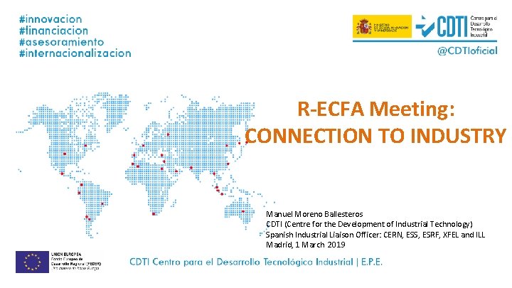 R-ECFA Meeting: CONNECTION TO INDUSTRY Manuel Moreno Ballesteros CDTI (Centre for the Development of