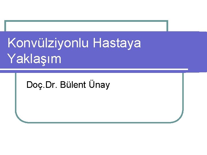 Konvülziyonlu Hastaya Yaklaşım Doç. Dr. Bülent Ünay 