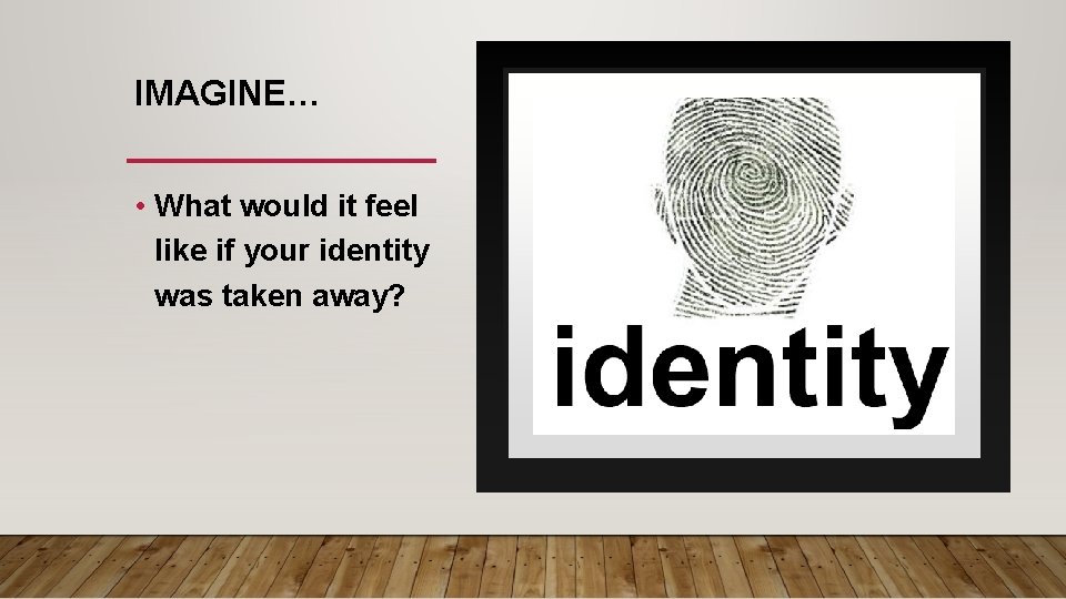 IMAGINE… • What would it feel like if your identity was taken away? 