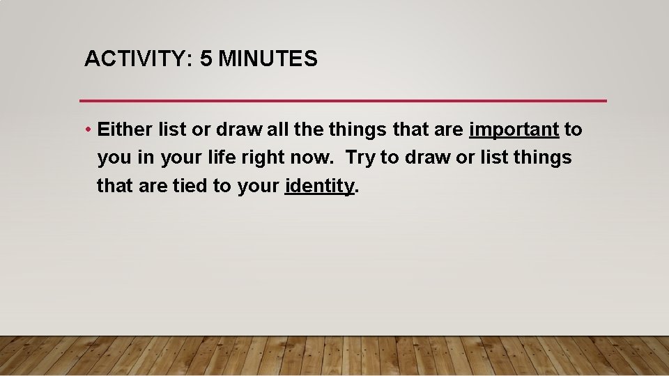 ACTIVITY: 5 MINUTES • Either list or draw all the things that are important