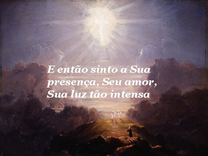 E então sinto a Sua presença, Seu amor, Sua luz tão intensa 