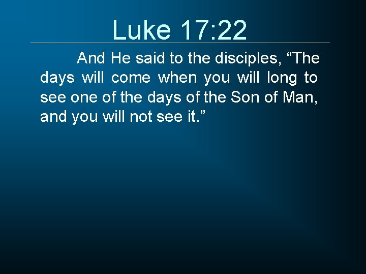 Luke 17: 22 And He said to the disciples, “The days will come when