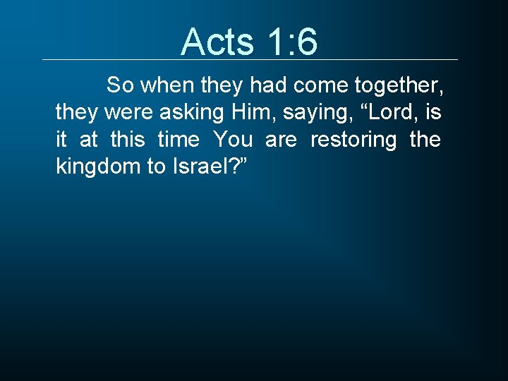 Acts 1: 6 So when they had come together, they were asking Him, saying,