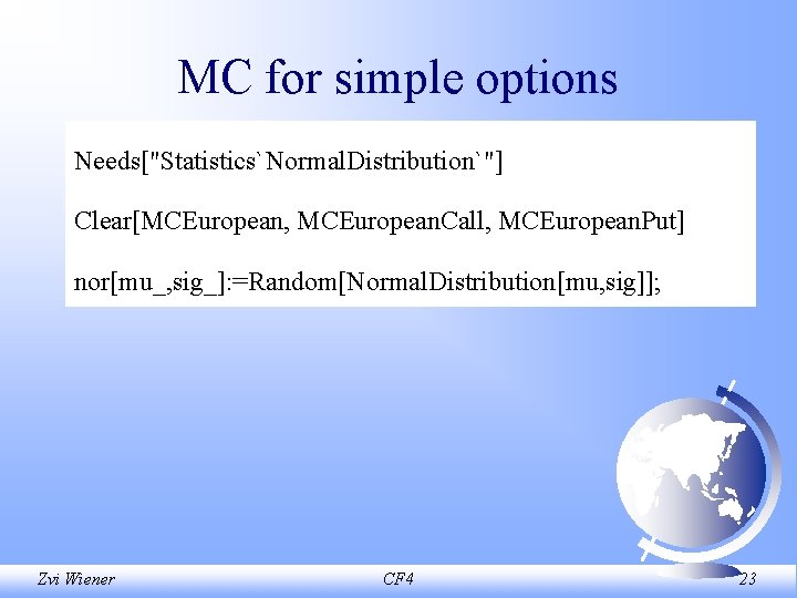 MC for simple options Needs["Statistics`Normal. Distribution`"] Clear[MCEuropean, MCEuropean. Call, MCEuropean. Put] nor[mu_, sig_]: =Random[Normal.