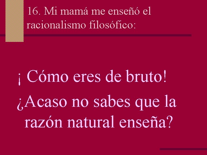 16. Mi mamá me enseñó el racionalismo filosófico: ¡ Cómo eres de bruto! ¿Acaso