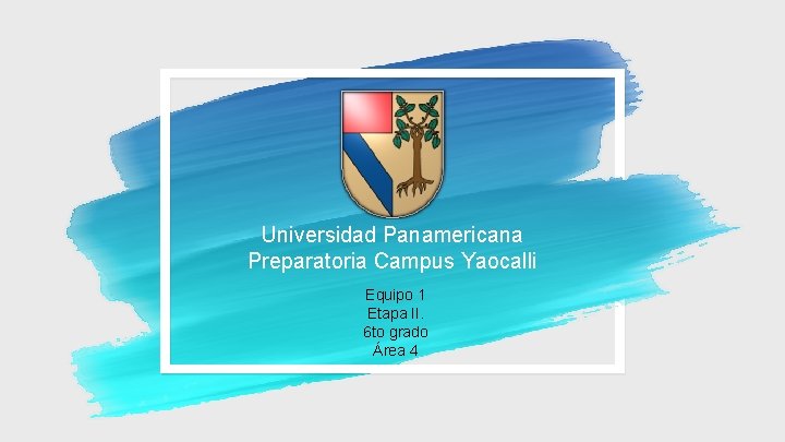 Universidad Panamericana Preparatoria Campus Yaocalli Equipo 1 Etapa II. 6 to grado Área 4